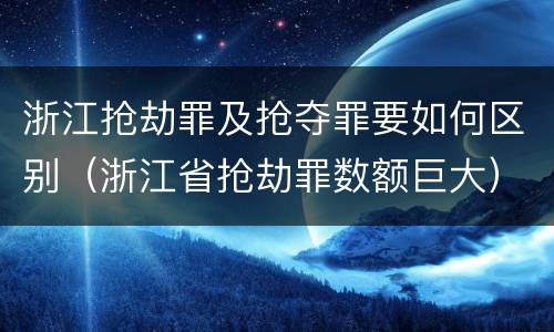 浙江抢劫罪及抢夺罪要如何区别（浙江省抢劫罪数额巨大）