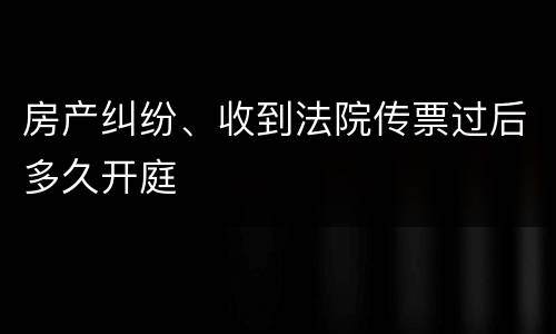 房产纠纷、收到法院传票过后多久开庭