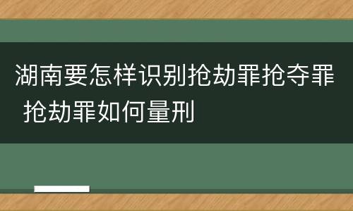湖南要怎样识别抢劫罪抢夺罪 抢劫罪如何量刑