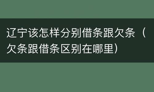 辽宁该怎样分别借条跟欠条（欠条跟借条区别在哪里）