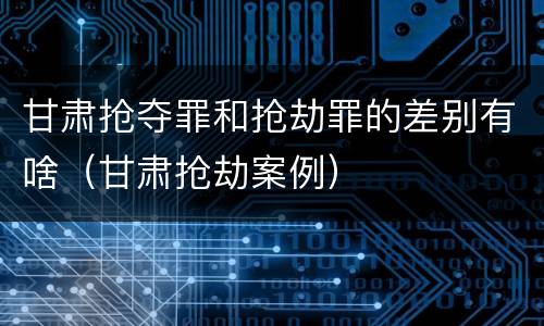 甘肃抢夺罪和抢劫罪的差别有啥（甘肃抢劫案例）