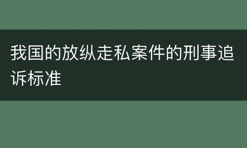 我国的放纵走私案件的刑事追诉标准