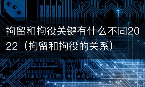 拘留和拘役关键有什么不同2022（拘留和拘役的关系）
