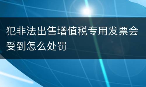 犯非法出售增值税专用发票会受到怎么处罚