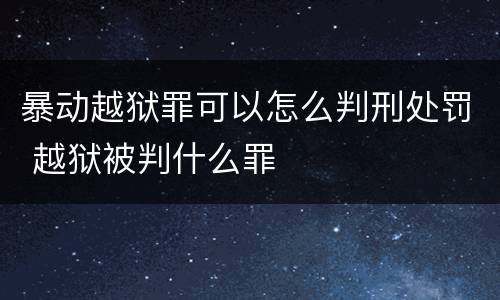 暴动越狱罪可以怎么判刑处罚 越狱被判什么罪