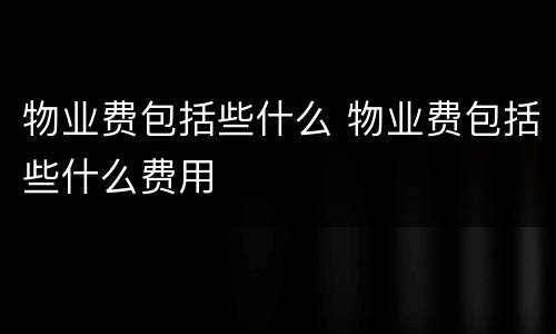 物业费包括些什么 物业费包括些什么费用