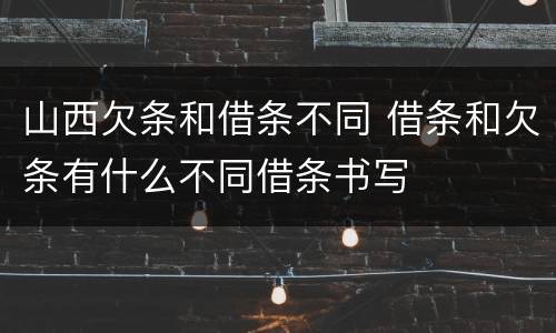 山西欠条和借条不同 借条和欠条有什么不同借条书写