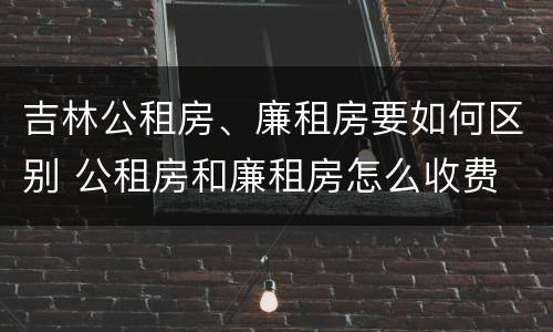 吉林公租房、廉租房要如何区别 公租房和廉租房怎么收费