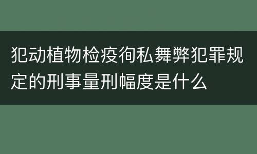 犯动植物检疫徇私舞弊犯罪规定的刑事量刑幅度是什么