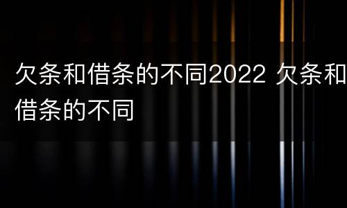 欠条和借条的不同2022 欠条和借条的不同