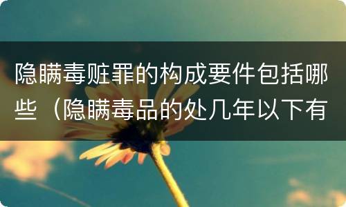 隐瞒毒赃罪的构成要件包括哪些（隐瞒毒品的处几年以下有期徒刑）