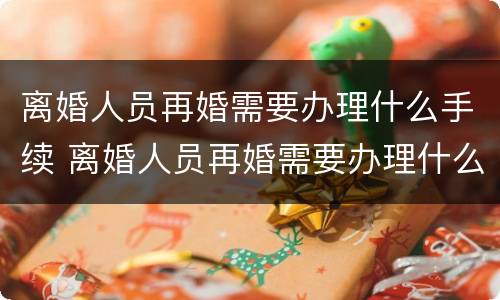 离婚人员再婚需要办理什么手续 离婚人员再婚需要办理什么手续和证件