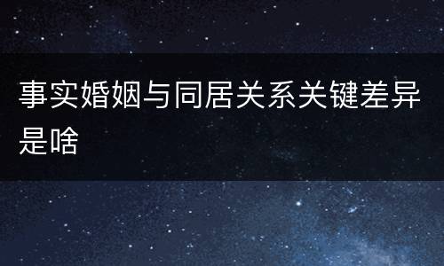 事实婚姻与同居关系关键差异是啥