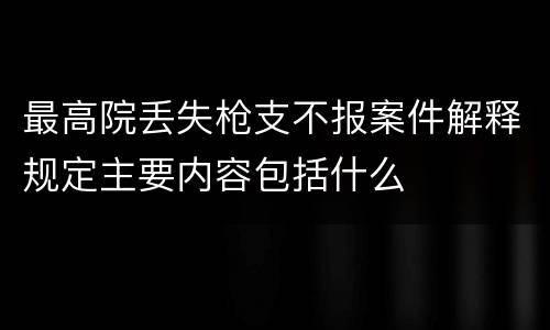 最高院丢失枪支不报案件解释规定主要内容包括什么