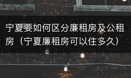 宁夏要如何区分廉租房及公租房（宁夏廉租房可以住多久）