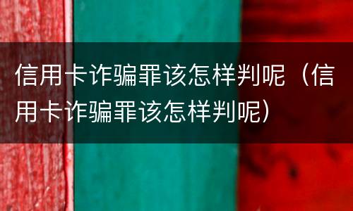 信用卡诈骗罪该怎样判呢（信用卡诈骗罪该怎样判呢）