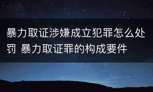 暴力取证涉嫌成立犯罪怎么处罚 暴力取证罪的构成要件