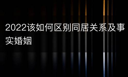 2022该如何区别同居关系及事实婚姻