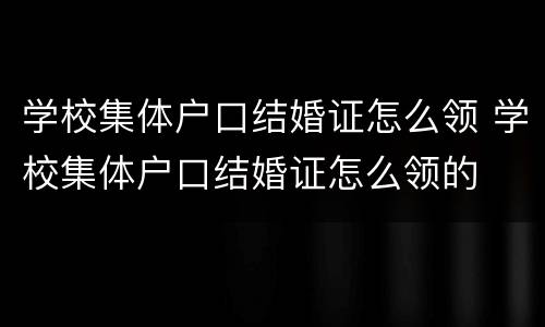 学校集体户口结婚证怎么领 学校集体户口结婚证怎么领的