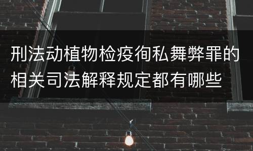 刑法动植物检疫徇私舞弊罪的相关司法解释规定都有哪些