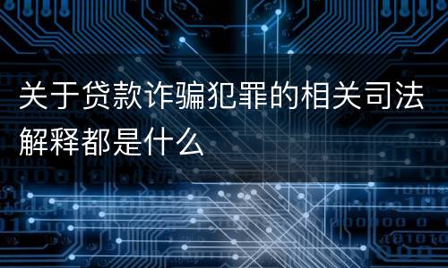 关于贷款诈骗犯罪的相关司法解释都是什么