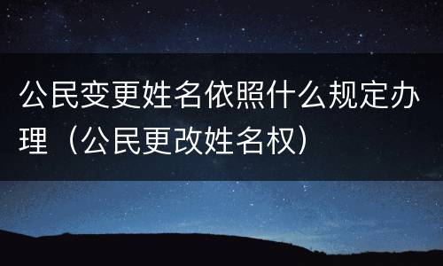 公民变更姓名依照什么规定办理（公民更改姓名权）