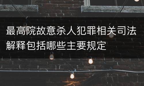 最高院故意杀人犯罪相关司法解释包括哪些主要规定