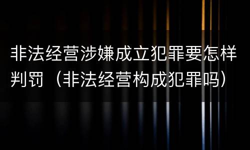 非法经营涉嫌成立犯罪要怎样判罚（非法经营构成犯罪吗）