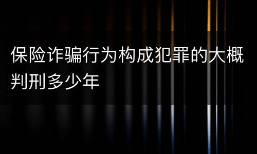 保险诈骗行为构成犯罪的大概判刑多少年