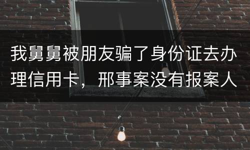 我舅舅被朋友骗了身份证去办理信用卡，邢事案没有报案人能否逮捕