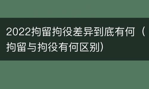 2022拘留拘役差异到底有何（拘留与拘役有何区别）