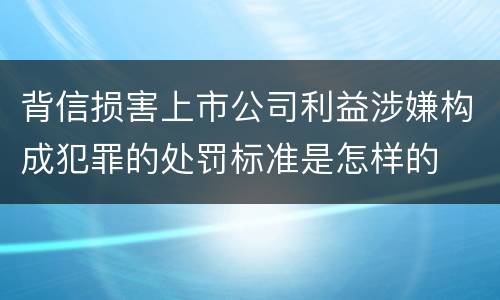 背信损害上市公司利益涉嫌构成犯罪的处罚标准是怎样的