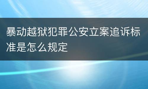 暴动越狱犯罪公安立案追诉标准是怎么规定