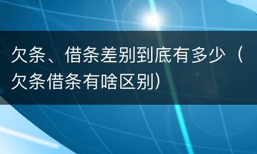 欠条、借条差别到底有多少（欠条借条有啥区别）