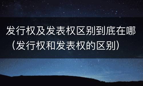 发行权及发表权区别到底在哪（发行权和发表权的区别）