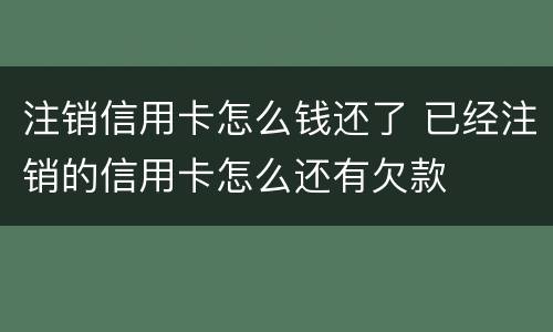 注销信用卡怎么钱还了 已经注销的信用卡怎么还有欠款