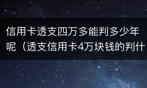 信用卡透支四万多能判多少年呢（透支信用卡4万块钱的判什么刑）