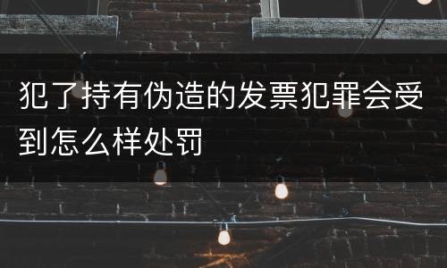 犯了持有伪造的发票犯罪会受到怎么样处罚