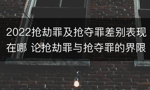 2022抢劫罪及抢夺罪差别表现在哪 论抢劫罪与抢夺罪的界限