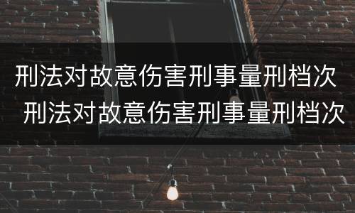 刑法对故意伤害刑事量刑档次 刑法对故意伤害刑事量刑档次的定义