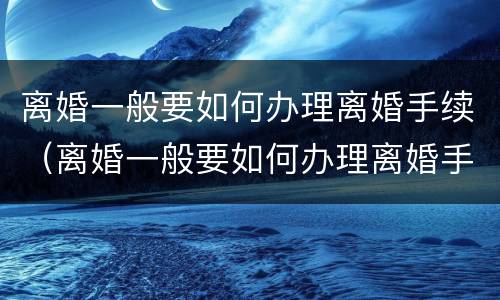 离婚一般要如何办理离婚手续（离婚一般要如何办理离婚手续和证件）
