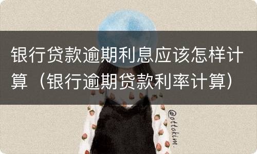 银行贷款逾期利息应该怎样计算（银行逾期贷款利率计算）