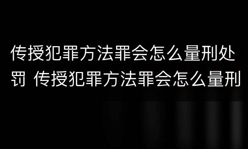 传授犯罪方法罪会怎么量刑处罚 传授犯罪方法罪会怎么量刑处罚呢