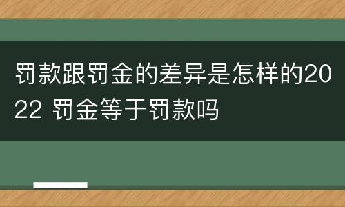 罚款跟罚金的差异是怎样的2022 罚金等于罚款吗