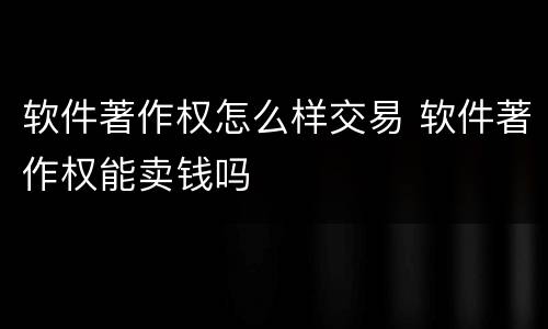 软件著作权怎么样交易 软件著作权能卖钱吗