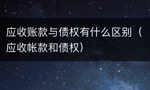 应收账款与债权有什么区别（应收帐款和债权）