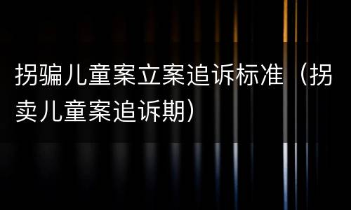 拐骗儿童案立案追诉标准（拐卖儿童案追诉期）