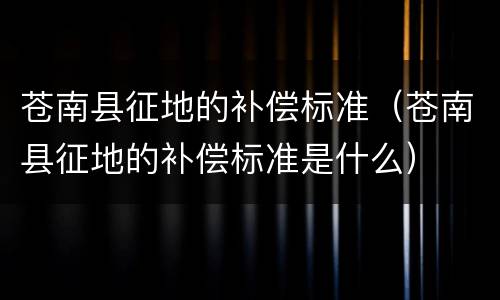 苍南县征地的补偿标准（苍南县征地的补偿标准是什么）
