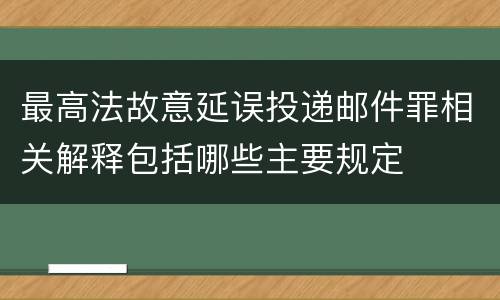 最高法故意延误投递邮件罪相关解释包括哪些主要规定