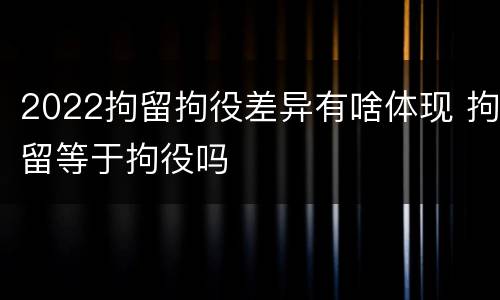2022拘留拘役差异有啥体现 拘留等于拘役吗